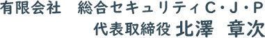 有限会社　総合セキュリティＣ・Ｊ・Ｐ　代表取締役 北澤章次